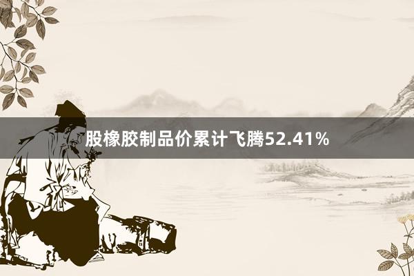 股橡胶制品价累计飞腾52.41%