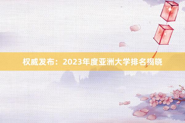 权威发布：2023年度亚洲大学排名揭晓