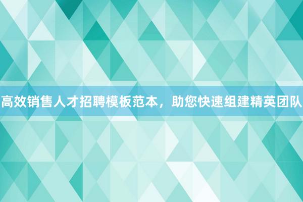 高效销售人才招聘模板范本，助您快速组建精英团队