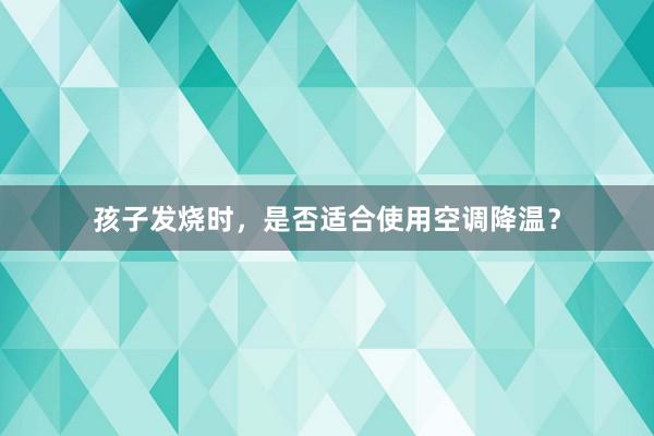 孩子发烧时，是否适合使用空调降温？