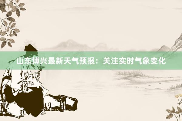 山东博兴最新天气预报：关注实时气象变化