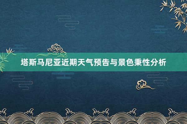 塔斯马尼亚近期天气预告与景色秉性分析