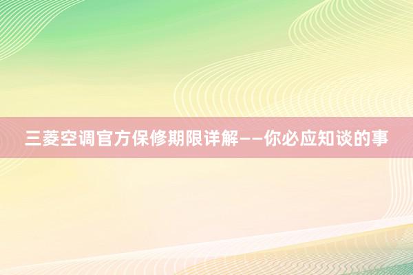 三菱空调官方保修期限详解——你必应知谈的事