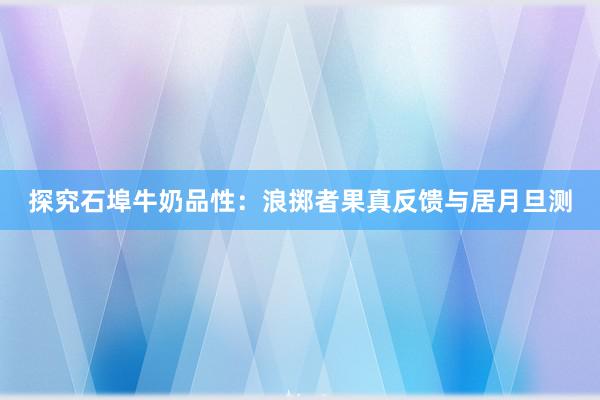 探究石埠牛奶品性：浪掷者果真反馈与居月旦测